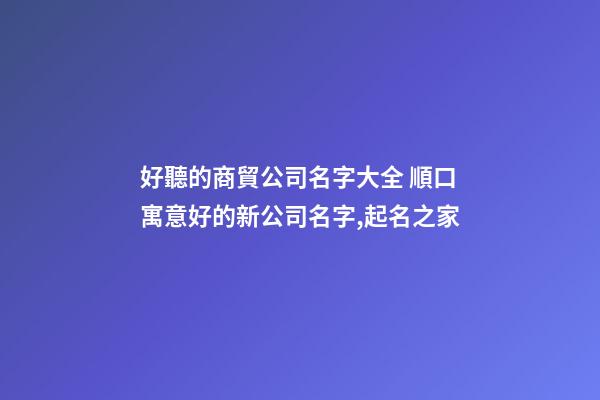 好聽的商貿公司名字大全 順口寓意好的新公司名字,起名之家